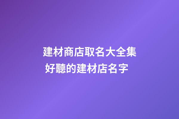 建材商店取名大全集 好聽的建材店名字